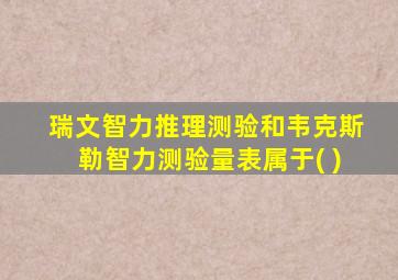 瑞文智力推理测验和韦克斯勒智力测验量表属于( )